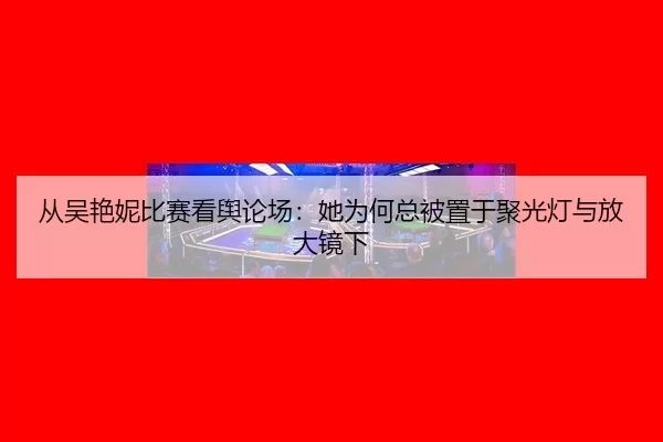 从吴艳妮比赛看舆论场：她为何总被置于聚光灯与放大镜下