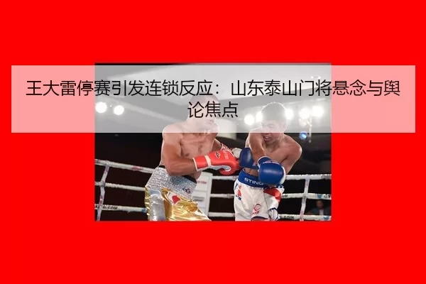 王大雷停赛引发连锁反应：山东泰山门将悬念与舆论焦点